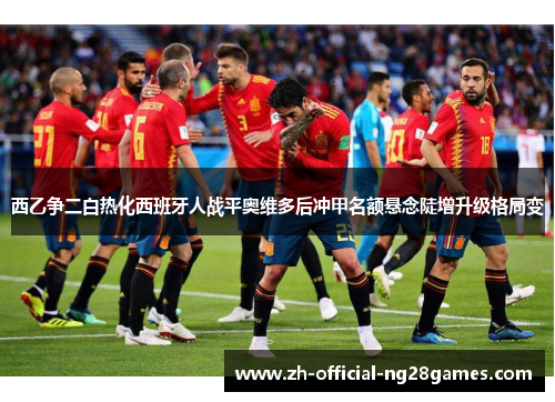 西乙争二白热化西班牙人战平奥维多后冲甲名额悬念陡增升级格局变