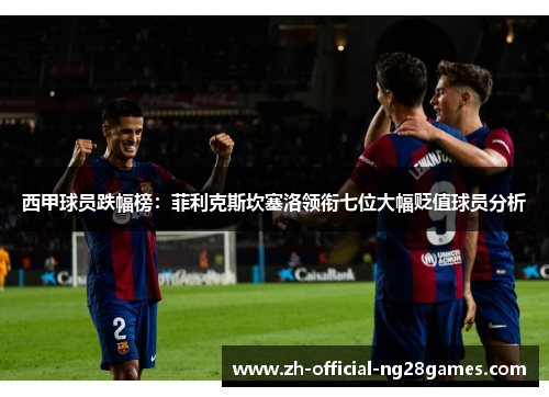 西甲球员跌幅榜：菲利克斯坎塞洛领衔七位大幅贬值球员分析