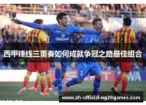 西甲锋线三重奏如何成就争冠之路最佳组合