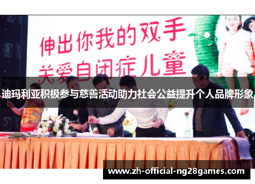 迪玛利亚积极参与慈善活动助力社会公益提升个人品牌形象