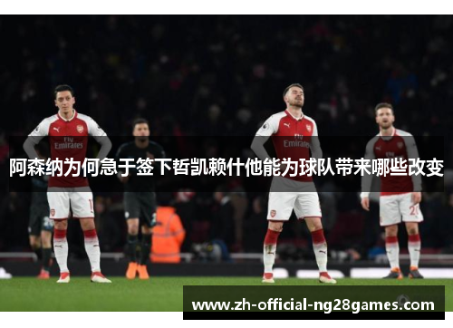 阿森纳为何急于签下哲凯赖什他能为球队带来哪些改变 阿森纳为何急于签下哲凯赖什他能为球队带来哪些改变