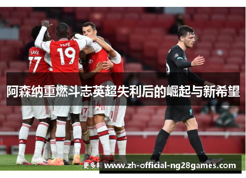 阿森纳重燃斗志英超失利后的崛起与新希望 阿森纳重燃斗志英超失利后的崛起与新希望