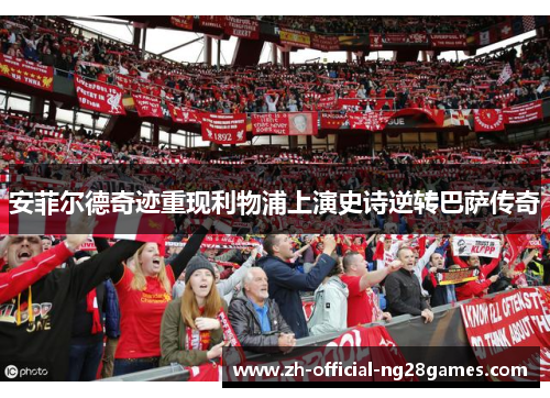 安菲尔德奇迹重现利物浦上演史诗逆转巴萨传奇 安菲尔德奇迹重现利物浦上演史诗逆转巴萨传奇
