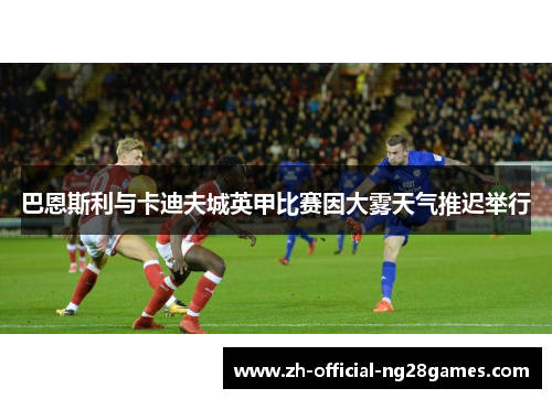 巴恩斯利与卡迪夫城英甲比赛因大雾天气推迟举行 巴恩斯利与卡迪夫城英甲比赛因大雾天气推迟举行
