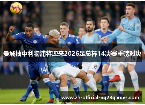 曼城抽中利物浦将迎来2026足总杯14决赛重磅对决